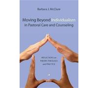 Moving Beyond Individualism in Pastoral Care and Counseling: Reflections on Theory Theology and Practice