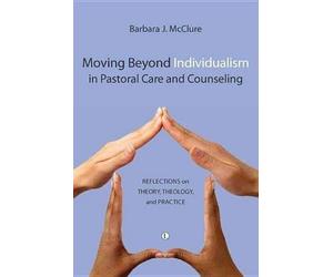 Moving Beyond Individualism in Pastoral Care and Counseling: Reflections on Theory Theology and Practice