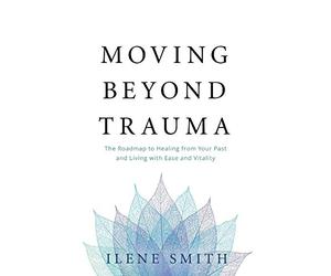 Moving Beyond Trauma: The Roadmap to Healing from Your Past and Living with Ease and Vitality