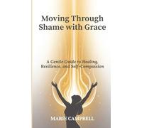 Moving Through Shame with Grace: A Gentle Guide to Healing, Resilience, and Self-Compassion