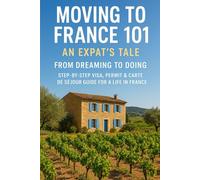 Moving to France 101 An Expat's Tale: From Dreaming to Doing Step-by-Step Visa, Permit & Carte de Séjour Guide for a Life in France