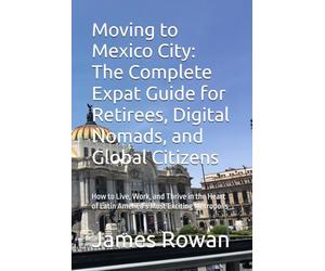 Moving to Mexico City: The Complete Expat Guide for Retirees, Digital Nomads, and Global Citizens: How to Live, Work, and Thrive in the Heart of Latin America’s Most Exciting Metropolis