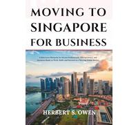 Moving to Singapore For Business: A Relocation Blueprint for Driven Professionals, Entrepreneurs, and Investors Ready to Work, Build, and Succeed in a Thriving Global Market
