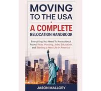 Moving to the USA: A Complete Relocation Handbook: Everything You Need to Know About Visas, Housing, Jobs, Education, and Starting a New Life in America