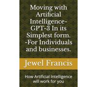 Moving with Artificial Intelligence- GPT-3 In its Simplest form. -For Individuals and businesses.: How Artificial Intelligence will work for you