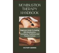 MOXIBUSTION THERAPY HANDBOOK: Beginners Guide To Healing With Moxibustion, Techniques, Traditions, And Transformations