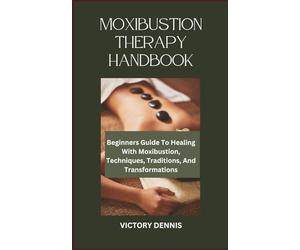 MOXIBUSTION THERAPY HANDBOOK: Beginners Guide To Healing With Moxibustion, Techniques, Traditions, And Transformations