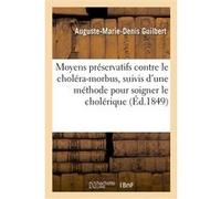 Moyens préservatifs contre le choléra-morbus, suivis d'une méthode simple pour soigner le cholérique Auguste-Marie-Denis Guilbert (Auteur)