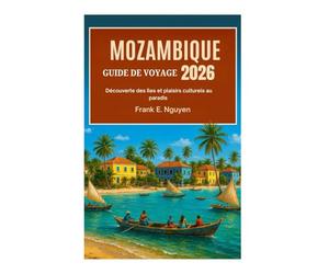 MOZAMBIQUE GUIDE DE VOYAGE 2026: Découverte des îles et plaisirs culturels au paradis