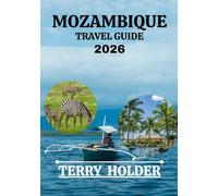 MOZAMBIQUE TRAVEL GUIDE 2026: From Maputo to Bazaruto: A Complete 2026 Mozambique Adventure Guide With Maps, Directions, Accomodations Options & All You Need To Know.