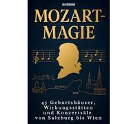 Mozart-Magie: 45 Geburtshäuser, Wirkungsstätten und Konzertsäle von Salzburg bis Wien