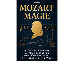 Mozart-Magie: 45 Geburtshäuser, Wirkungsstätten und Konzertsäle von Salzburg bis Wien
