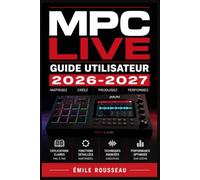 MPC Live Guide Utilisateur 2026-2027: Maîtrisez la Production Musicale, l'Échantillonnage, le Séquençage et la Performance Live avec Votre MPC Live - du Premier Démarrage aux Techniques Avancées