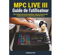 MPC Live III Guide de l'utilisateur: Flux de travail du monde réel pour échantillonner, séquencer et lancer des clips : le playbook du producteur indépendant pour l'AKAI MPC Live III