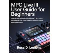 MPC Live III User Guide for Beginners: Step-by-Step Beat Making, Sampling, Clip Launch, and MIDI Setup to Finish Tracks on Your Standalone Music Workstation