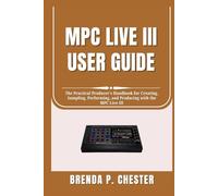 MPC LIVE III USER GUIDE: The Practical Producer’s Handbook for Creating, Sampling, Performing, and Producing with the MPC Live III