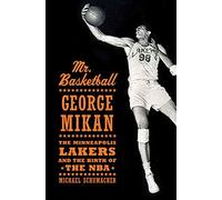 Mr. Basketball: George Mikan, the Minneapolis Lakers, and the Birth of the NBA