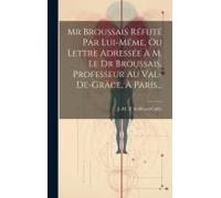 Mr Broussais Réfuté Par Lui-Même, Ou Lettre Adressée À M. Le Dr Broussais, Professeur Au Val-De-Grâce, À Paris...