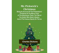 Mr. Pickwick's Christmas; Being An Account Of The Pickwickians' Christmas At The Manor Farm, Of The Adventures There; The Tale Of The Goblin Who Stole A Sexton, And Of The Famous Sports On The Ice