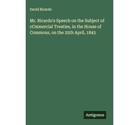 Mr. Ricardo's Speech on the Subject of cCmmercial Treaties, in the House of Commons, on the 25th April, 1843