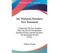 Mr. Whiston's Primitive New Testament: Containing The Four Gospels, With The Acts Of The Apostles; Epistles Of Paul; Catholic Epistles; The Revelation Of John