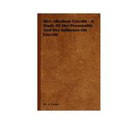 Mrs. Abraham Lincoln - A Study Of Her Personality And Her Influence On Lincoln