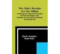 Mrs. Hale's Receipts For The Million; Containing Four Thousand Five Hundred And Forty-Five Receipts, Facts, Directions, Etc. In The Useful, Ornamental, And Domestic Arts