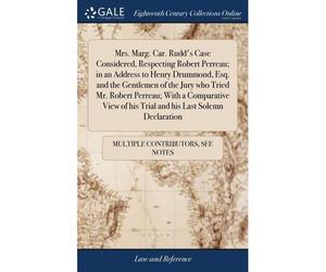 Mrs. Marg. Car. Rudd's Case Considered, Respecting Robert Perreau; In An Address To Henry Drummond, Esq. And The Gentlemen Of The Jury Who Tried Mr. ... Of His Trial And His Last Solemn Declaration