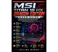 MSI Titan 18 HX Dragon Edition User Guide: A Practical Step-by-Step Guide to Setup, Customization, Maximum Performance, Gaming, Maintenance, and Troubleshooting for Every User