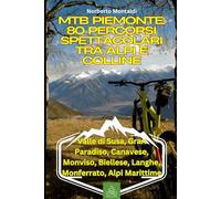 MTB Piemonte: 80 Percorsi Spettacolari tra Alpi e Colline: Guida Completa ai Percorsi: Valle di Susa, Gran Paradiso, Canavese, Monviso, Biellese, Langhe, Monferrato, Alpi Marittime