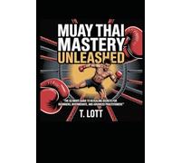 Muay Thai Mastery Unleashed: "The Ultimate Guide to Revealing Secrets for Beginners, Intermediate, and Advanced Practitioners"