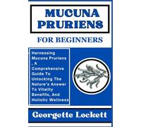 MUCUNA PRURIENS FOR BEGINNERS: Harnessing Mucuna Pruriens , A Comprehensive Guide To Unlocking The Nature’s Answer To Vitality Benefits, And Holistic Wellness