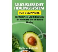 Mucusless Diet Healing System For Beginners: Revitalize Your Life By Embracing The Mucusless Diet For Holistic Healing.