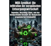 Müll-Syndikat: Die Infiltration der europäischen Entsorgungswirtschaft: Deponien, Recycling-Lügen, und das hochprofitable Geschäft der ökologischen organisierten Kriminalität