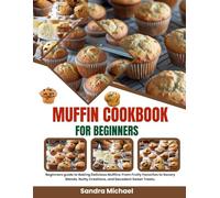 Muffin Cookbook for beginners: Beginners guide to Baking Delicious Muffins: From Fruity Favorites to Savory Blends, Nutty Creations, and Decadent Sweet Treats.