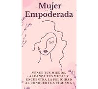 Mujer Empoderada: Vence tus miedos, alcanza tus metas y encuentra la felicidad al conocerte a tí misma