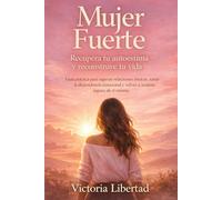Mujer Fuerte recupera tu autoestima y reconstruye tu vida: Guía práctica para superar relaciones tóxicas, sanar la dependencia emocional y volver a sentirte segura de ti misma