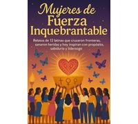 Mujeres de Fuerza Inquebrantable: Relatos de 12 latinas que cruzaron fronteras, sanaron heridas y hoy inspiran con propósito, sabiduría y liderazgo