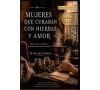 MUJERES QUE CURABAN CON HIERVAS Y AMOR: Historias que se heredan. Remedios que nunca se olvidan.
