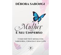Mulher e Seu Universo: Como ser você mesma com sabedoria, coragem e sem culpa