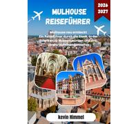 MULHOUSE REISEFÜHRER 2026-2027: Mulhouse neu entdeckt Ein Reiseführer durch die Stadt, in der Fabriken zu Museen wurden und drei Länder aufeinandertreffen