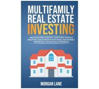 Multifamily Real Estate Investing: Create Reliable Monthly Cash Flow, Outpace Inflation, And Dominate With Small Multifamily Properties, Even Without