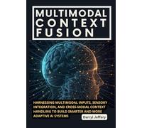 Multimodal Context Fusion: Harnessing Multimodal Inputs, Sensory Integration, and Cross-Modal Context Handling to Build Smarter and More Adaptive AI Systems