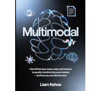 Multimodal: How AI That Sees, Hears, Reads, and Reasons Is Quietly Transforming Every Industry - and How You Can Ride the Wave