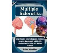 Multiple Sclerosis (Ms): Comprehensive Guide To Diagnosis, Treatment, Symptom Management, And Lifestyle Modifications For Living With Multiple Sclerosis