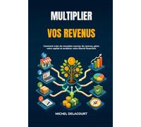 Multiplier vos revenus: Comment créer de nouvelles sources de revenus, gérer votre capital et accélérer votre liberté financière