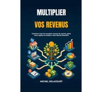 Multiplier vos revenus: Comment créer de nouvelles sources de revenus, gérer votre capital et accélérer votre liberté financière