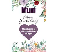 Mum, Share Your Story: A Guided Journal for Mum to Share her Life, Love and Legacy.