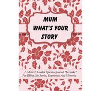 Mum What’s Your Story: A Mother’s Guided Question Journal “Keepsake” For Telling Life Stories, Experiences And Memories