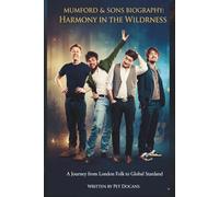 MUMFORD & SONS BIOGRAPHY: HARMONY IN THE WILDERNESS: A Journey from London Folk to Global Stardom